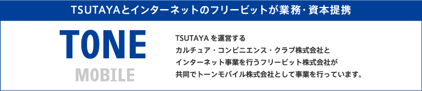 TSUTAYAとインターネットのフリービットが業務・資本提携 TSUTAYAを運営するカルチュア・コンビニエンス・クラブ株式会社とインターネット事業を行うフリービット株式会社が共同でトーンモバイル株式会社として事業を行っています。