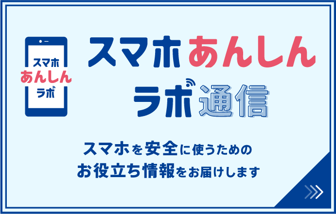 スマホあんしんラボ通信 スマホを安全に使うための、お役立ち情報を紹介します