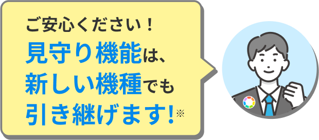 ご安心ください！見守り機能は、新しい機種でも引き継げます!※