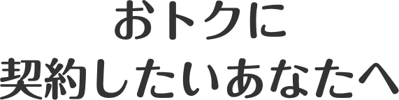 おトクに契約したいあなたへ