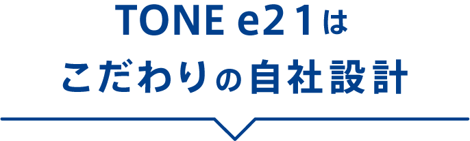 TONE e21はこだわりの自社設計