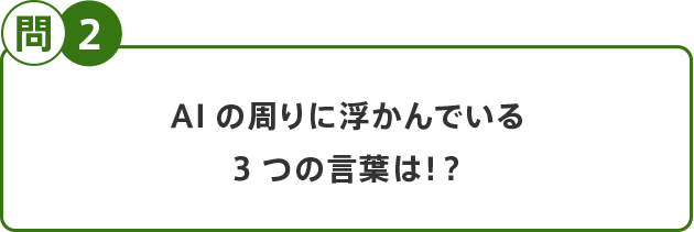 問2 AIの周りに浮かんでいる3つの言葉は！？
