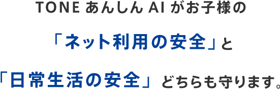 TONEあんしんAIがお子様の「ネット利用の安全」と「日常生活の安全」どちらも守ります。
