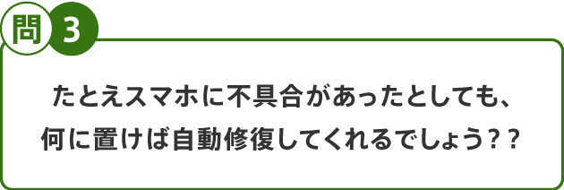 問3 たとえスマホに不具合があったとしても、何に置けば自動修復してくれるでしょう？？