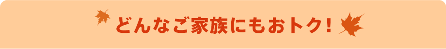どんなご家族にもおトク!