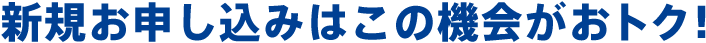 新規お申し込みはこの機会がおトク!