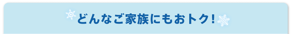 どんなご家族にもおトク!