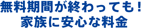 無料期間が終わっても!家族に安心な料金