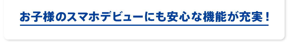 お子様のスマホデビューにも安心な機能が充実!