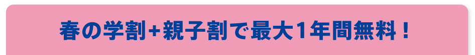 春の親子割+親子割で最大1年間無料!