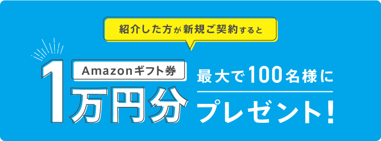 紹介した方が新規ご契約すると最大100名様にAmazonギフト券1万円分プレゼント!