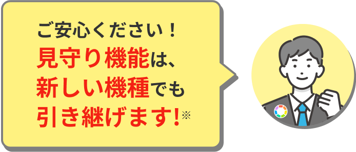 ご安心ください！見守り機能は、新しい機種でも引き継げます!※