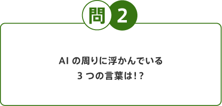 問2 AIの周りに浮かんでいる3つの言葉は！？
