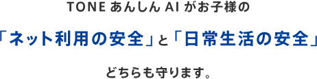 TONEあんしんAIがお子様の「ネット利用の安全」と「日常生活の安全」どちらも守ります。