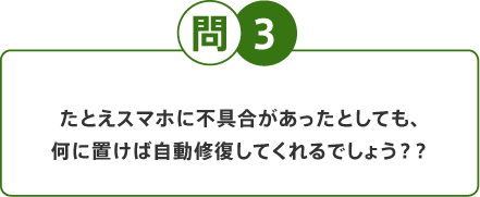 問3 たとえスマホに不具合があったとしても、何に置けば自動修復してくれるでしょう？？
